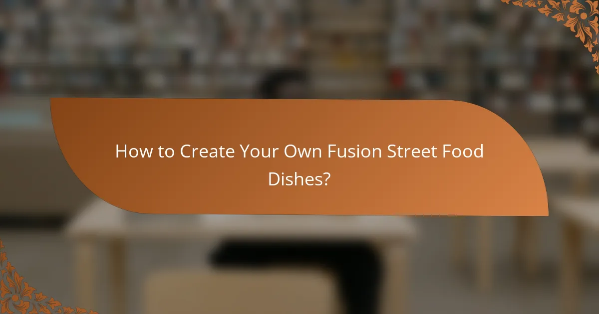 How to Create Your Own Fusion Street Food Dishes?